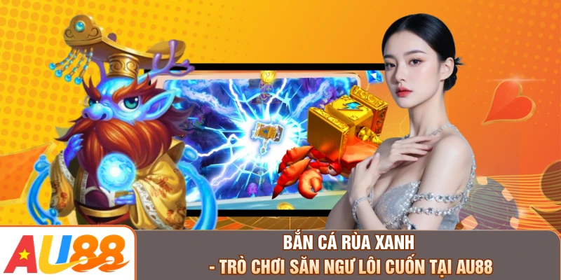 Bắn Cá Rùa Xanh - Trò Chơi Săn Ngư Lôi Cuốn Tại AU88