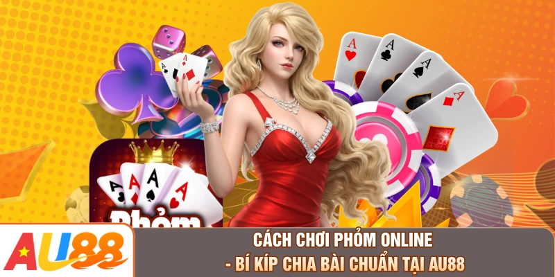 Cách Chơi Phỏm Online - Bí Kíp Chia Bài Chuẩn Tại AU88
