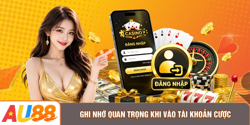 Ghi nhớ quan trọng khi vào tài khoản cược
