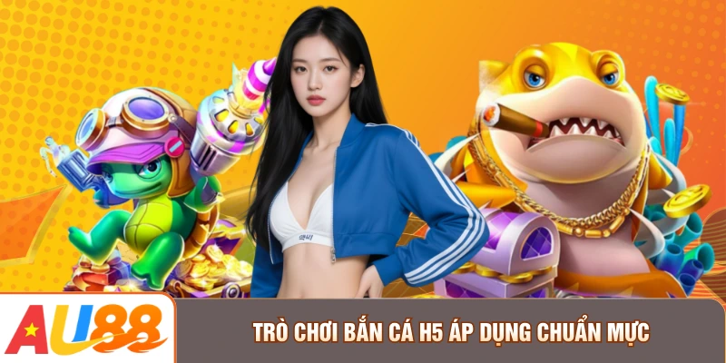 Trò chơi bắn cá H5 áp dụng chuẩn mực